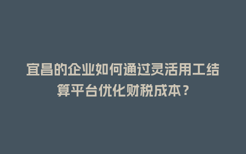宜昌的企业如何通过灵活用工结算平台优化财税成本?插图 宜昌的企业如何通过灵活用工结算平台优化财税成本?插图