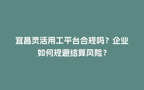 宜昌灵活用工平台合规吗?企业如何规避结算风险?插图 宜昌灵活用工平台合规吗?企业如何规避结算风险?插图