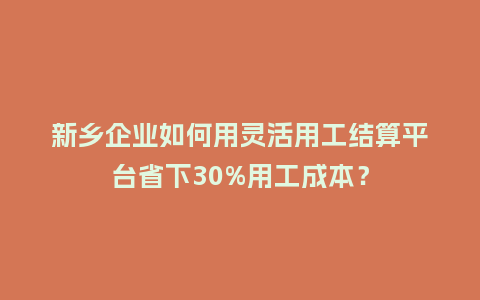 新乡企业如何用灵活用工结算平台省下30%用工成本？