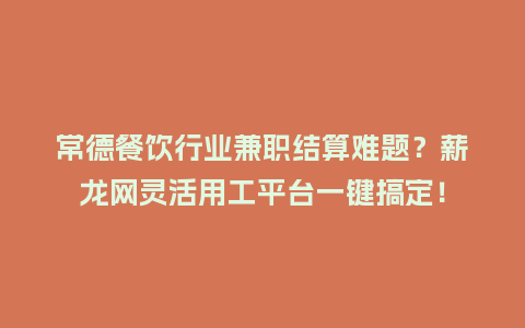 常德餐饮行业兼职结算难题？薪龙网灵活用工平台一键搞定！