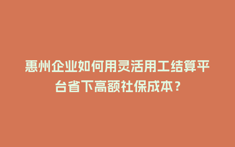 惠州企业如何用灵活用工结算平台省下高额社保成本？