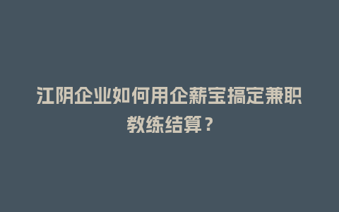 江阴企业如何用企薪宝搞定兼职教练结算？