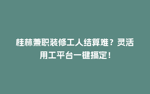 桂林兼职装修工人结算难？灵活用工平台一键搞定！