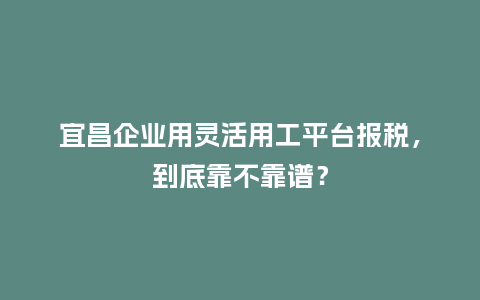 宜昌企业用灵活用工平台报税,到底靠不靠谱?插图 宜昌企业用灵活用工平台报税,到底靠不靠谱?插图