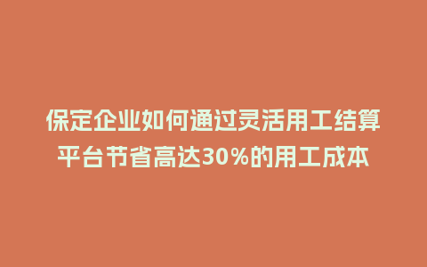 保定企业如何通过灵活用工结算平台节省高达30%的用工成本？
