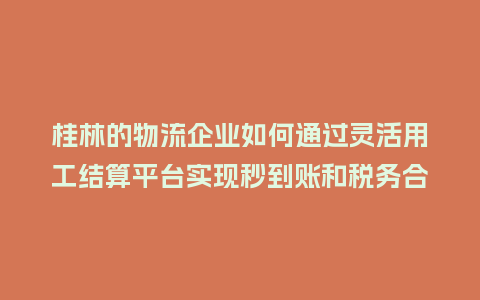 桂林的物流企业如何通过灵活用工结算平台实现秒到账和税务合规？
