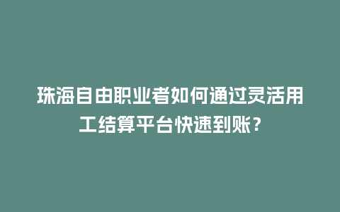 珠海自由职业者如何通过灵活用工结算平台快速到账？