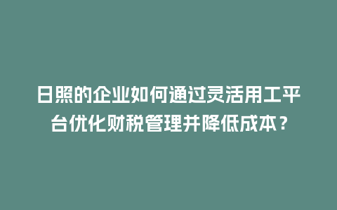 日照的企业如何通过灵活用工平台优化财税管理并降低成本？