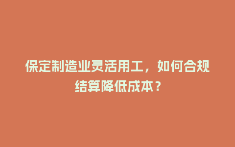 保定制造业灵活用工，如何合规结算降低成本？
