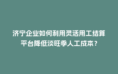 济宁企业如何利用灵活用工结算平台降低淡旺季人工成本?插图 济宁企业如何利用灵活用工结算平台降低淡旺季人工成本?插图