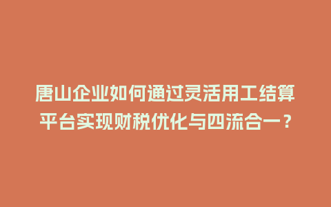 唐山企业如何通过灵活用工结算平台实现财税优化与四流合一？