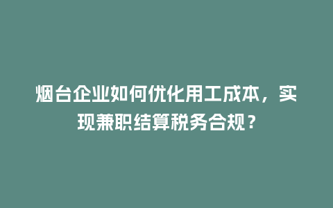 烟台企业如何优化用工成本,实现兼职结算税务合规?插图 烟台企业如何优化用工成本,实现兼职结算税务合规?插图