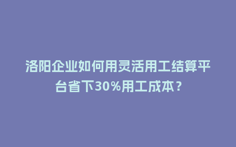 洛阳企业如何用灵活用工结算平台省下30%用工成本?插图 洛阳企业如何用灵活用工结算平台省下30%用工成本?插图