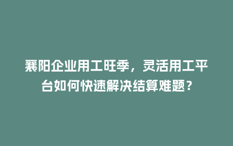 襄阳企业用工旺季，灵活用工平台如何快速解决结算难题？