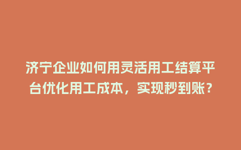济宁企业如何用灵活用工结算平台优化用工成本，实现秒到账？