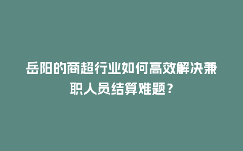 岳阳的商超行业如何高效解决兼职人员结算难题？