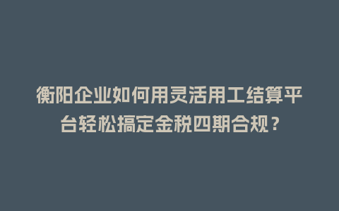 衡阳企业如何用灵活用工结算平台轻松搞定金税四期合规?插图 衡阳企业如何用灵活用工结算平台轻松搞定金税四期合规?插图
