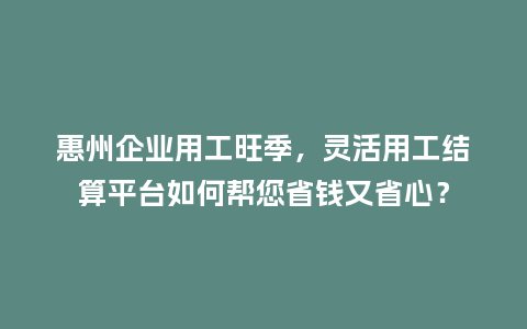 惠州企业用工旺季，灵活用工结算平台如何帮您省钱又省心？
