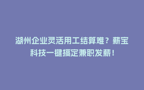 湖州企业灵活用工结算难？薪宝科技一键搞定兼职发薪！