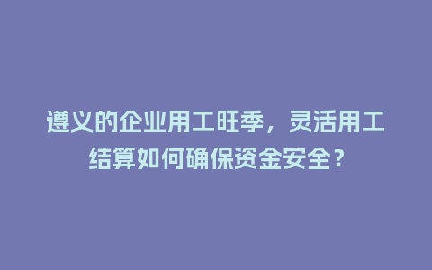 遵义的企业用工旺季,灵活用工结算如何确保资金安全?插图 遵义的企业用工旺季,灵活用工结算如何确保资金安全?插图