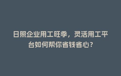日照企业用工旺季，灵活用工平台如何帮你省钱省心？