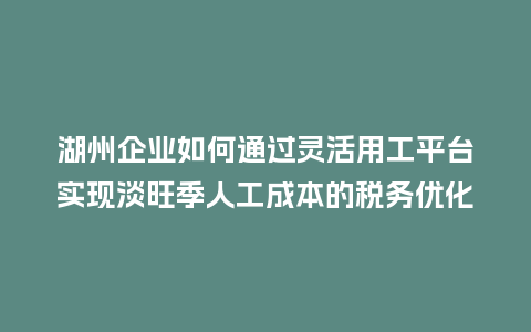 湖州企业如何通过灵活用工平台实现淡旺季人工成本的税务优化?插图 湖州企业如何通过灵活用工平台实现淡旺季人工成本的税务优化?插图