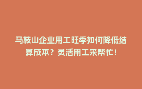 马鞍山企业用工旺季如何降低结算成本？灵活用工来帮忙！
