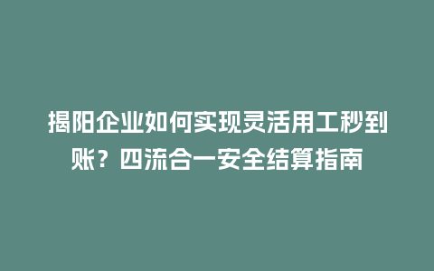 揭阳企业如何实现灵活用工秒到账？四流合一安全结算指南