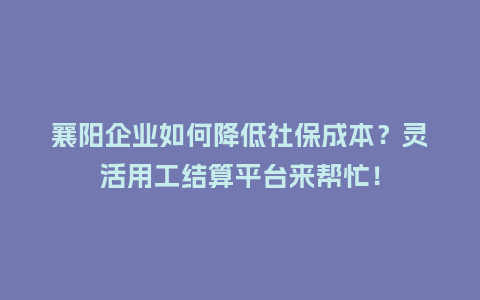 襄阳企业如何降低社保成本？灵活用工结算平台来帮忙！