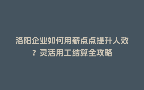 洛阳企业如何用薪点点提升人效？灵活用工结算全攻略