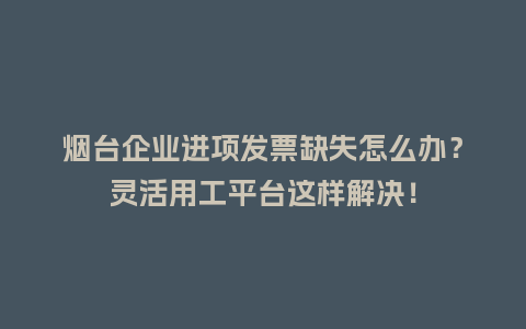 烟台企业进项发票缺失怎么办?灵活用工平台这样解决!插图 烟台企业进项发票缺失怎么办?灵活用工平台这样解决!插图