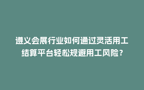 遵义会展行业如何通过灵活用工结算平台轻松规避用工风险？
