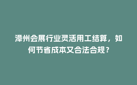 漳州会展行业灵活用工结算，如何节省成本又合法合规？