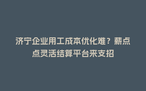 济宁企业用工成本优化难？薪点点灵活结算平台来支招