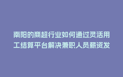南阳的商超行业如何通过灵活用工结算平台解决兼职人员薪资发放难题？