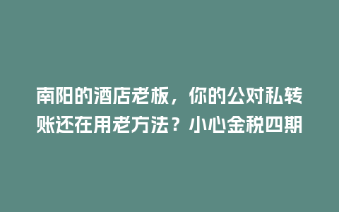 南阳的酒店老板,你的公对私转账还在用老方法?小心金税四期盯上!插图 南阳的酒店老板,你的公对私转账还在用老方法?小心金税四期盯上!插图