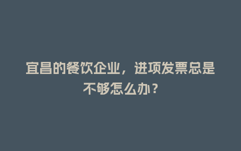 宜昌的餐饮企业，进项发票总是不够怎么办？
