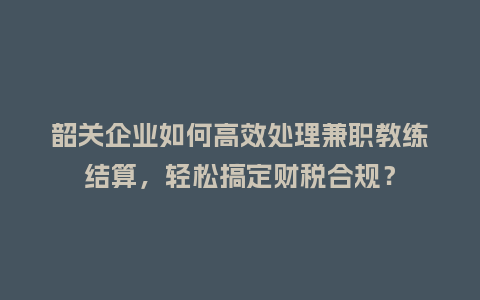 韶关企业如何高效处理兼职教练结算，轻松搞定财税合规？