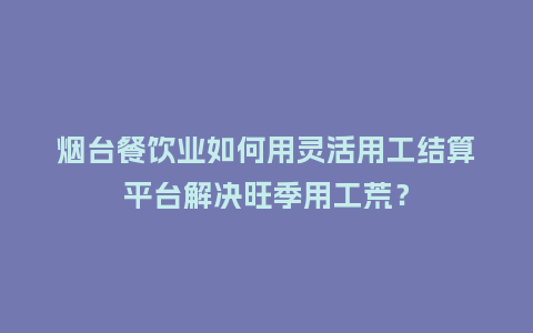 烟台餐饮业如何用灵活用工结算平台解决旺季用工荒？