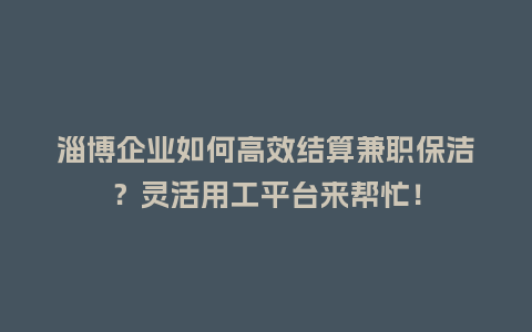淄博企业如何高效结算兼职保洁？灵活用工平台来帮忙！