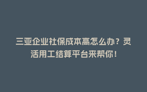 三亚企业社保成本高怎么办？灵活用工结算平台来帮你！