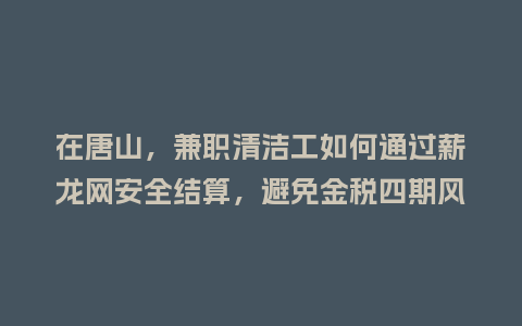 在唐山，兼职清洁工如何通过薪龙网安全结算，避免金税四期风险？