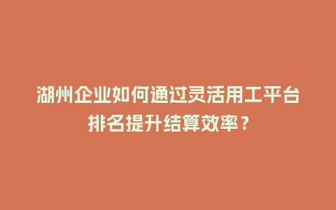 湖州企业如何通过灵活用工平台排名提升结算效率?插图 湖州企业如何通过灵活用工平台排名提升结算效率?插图