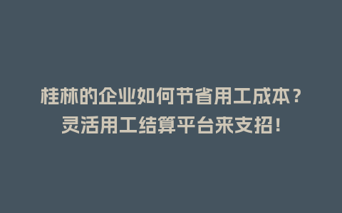 桂林的企业如何节省用工成本？灵活用工结算平台来支招！