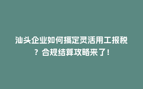 汕头企业如何搞定灵活用工报税？合规结算攻略来了！