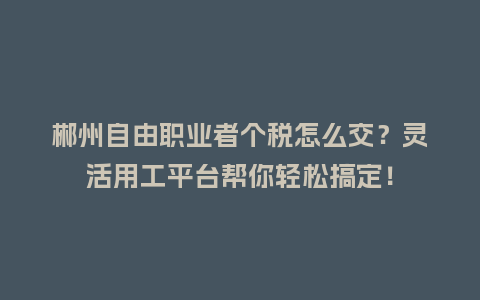郴州自由职业者个税怎么交?灵活用工平台帮你轻松搞定!插图 郴州自由职业者个税怎么交?灵活用工平台帮你轻松搞定!插图