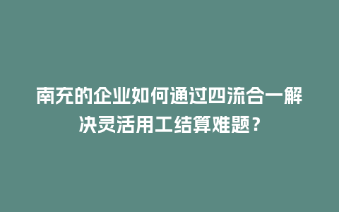 南充的企业如何通过四流合一解决灵活用工结算难题?插图 南充的企业如何通过四流合一解决灵活用工结算难题?插图