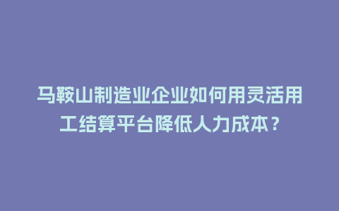 马鞍山制造业企业如何用灵活用工结算平台降低人力成本？