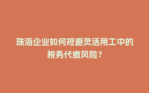 珠海企业如何规避灵活用工中的税务代缴风险？