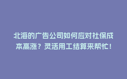 北海的广告公司如何应对社保成本高涨？灵活用工结算来帮忙！